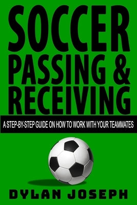 Soccer Passing & Receiving: A Step-by-Step Guide on How to Work with Your Teammates by Joseph, Dylan