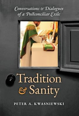 Tradition and Sanity: Conversations & Dialogues of a Postconciliar Exile by Kwasniewski, Peter A.