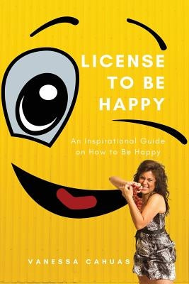 License to be Happy: An Inspirational Guide on How to Be Happy by Cahuas, Vanessa