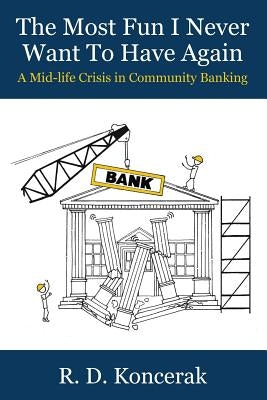 The Most Fun I Never Want To Have Again: A Mid-Life Crisis in Community Banking by Koncerak, R. D.
