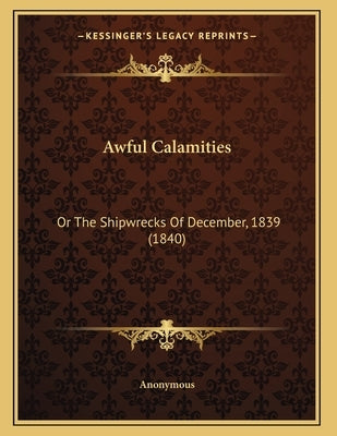 Awful Calamities: Or The Shipwrecks Of December, 1839 (1840) by Anonymous