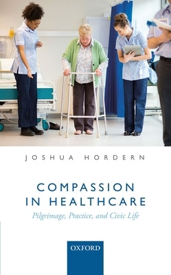 Compassion in Healthcare: Pilgrimage, Practice, and Civic Life by Hordern, Joshua