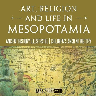 Art, Religion and Life in Mesopotamia - Ancient History Illustrated Children's Ancient History by Baby Professor