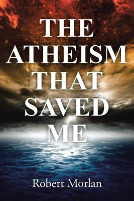The Atheism That Saved Me by Morlan, Robert