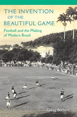 The Invention of the Beautiful Game: Football and the Making of Modern Brazil by Bocketti, Gregg
