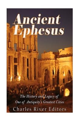 Ancient Ephesus: The History and Legacy of One of Antiquity's Greatest Cities by Charles River Editors
