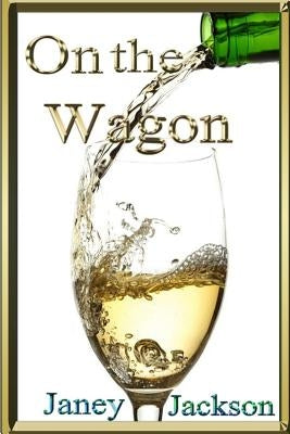 On the Wagon: All about alcohol. Real life experiences of alcohol dependency and ways to deal with the addiction. by Jackson, Joe