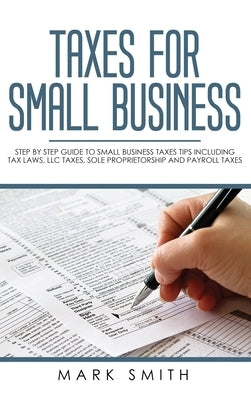 Taxes for Small Business: Step by Step Guide to Small Business Taxes Tips Including Tax Laws, LLC Taxes, Sole Proprietorship and Payroll Taxes by Smith, Mark