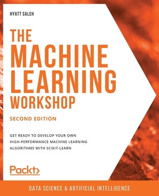 The Machine Learning Workshop - Second Edition: Get ready to develop your own high-performance machine learning algorithms with scikit-learn by Saleh, Hyatt