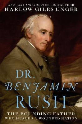 Dr. Benjamin Rush: The Founding Father Who Healed a Wounded Nation by Unger, Harlow Giles