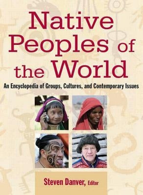 Native Peoples of the World: An Encyclopedia of Groups, Cultures and Contemporary Issues by Danver, Steven L.