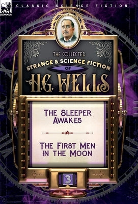 The Collected Strange & Science Fiction of H. G. Wells: Volume 3-The Sleeper Awakes & The First Men in the Moon by Wells, H. G.