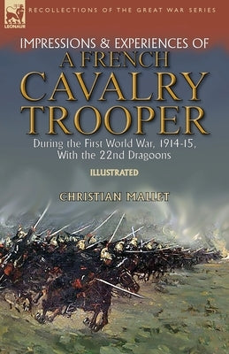 Impressions & Experiences of a French Cavalry Trooper During the First World War, 1914-15, With the 22nd Dragoons by Mallet, Christian