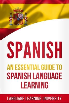 Spanish: An Essential Guide to Spanish Language Learning by University, Language Learning