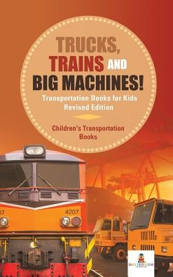 Trucks, Trains and Big Machines! Transportation Books for Kids Revised Edition Children's Transportation Books by Baby Professor