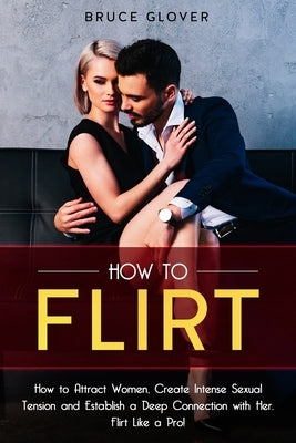 How to Flirt: How to Attract Women, Create Intense Sexual Tension and Establish a Deep Connection with Her. Flirt Like a Pro! by Glover, Bruce