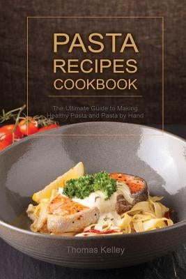 Pasta Recipes Cookbook: The Ultimate Guide to Making Healthy Pasta and Pasta by Hand by Kelley, Thomas
