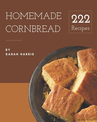 222 Homemade Cornbread Recipes: Save Your Cooking Moments with Cornbread Cookbook! by Harris, Sarah