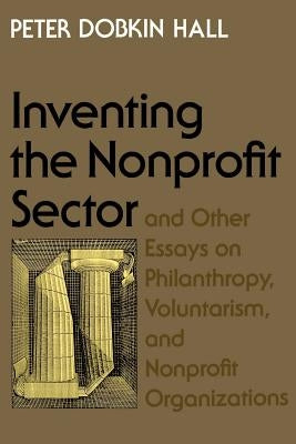 Inventing the Nonprofit Sector: And Other Essays on Philanthropy, Voluntarism, and Nonprofit Organizations by Hall, Peter Dobkin