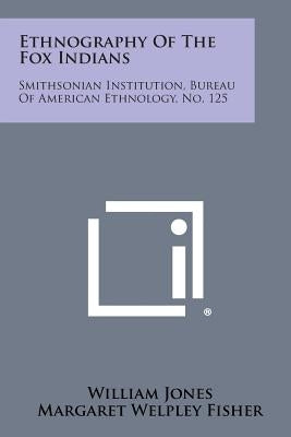 Ethnography of the Fox Indians: Smithsonian Institution, Bureau of American Ethnology, No. 125 by Jones, William Jr.