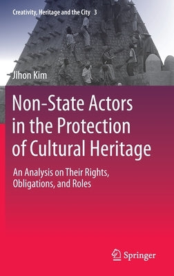 Non-State Actors in the Protection of Cultural Heritage: An Analysis on Their Rights, Obligations, and Roles by Kim, Jihon