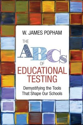 The ABCs of Educational Testing: Demystifying the Tools That Shape Our Schools by Popham, W. James