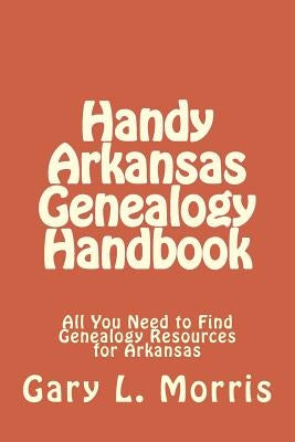 Handy Arkansas Genealogy Handbook: All You Need to Find Genealogy Resources for Arkansas by Morris, Gary L.
