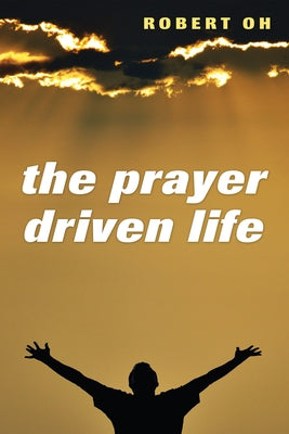 The Prayer Driven Life by Oh, Robert