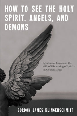 How to See the Holy Spirit, Angels, and Demons: Ignatius of Loyola on the Gift of Discerning of Spirits in Church Ethics by Klingenschmitt, Gordon James