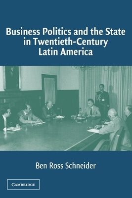 Business Politics and the State in Twentieth-Century Latin America by Schneider, Ben Ross