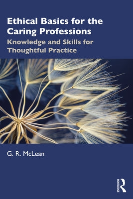 Ethical Basics for the Caring Professions: Knowledge and Skills for Thoughtful Practice by McLean, G. R.