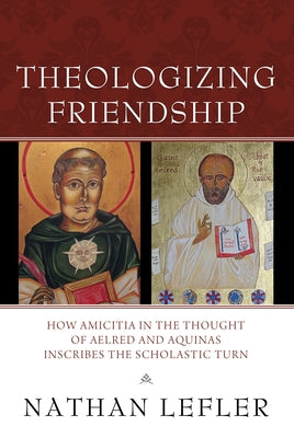 Theologizing Friendship: How Amicitia in the Thought of Aelred and Aquinas Inscribes the Scholastic Turn by Lefler, Nathan