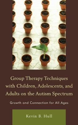 Group Therapy Techniques with Children, Adolescents, and Adults on the Autism Spectrum: Growth and Connection for All Ages by Hull, Kevin B.