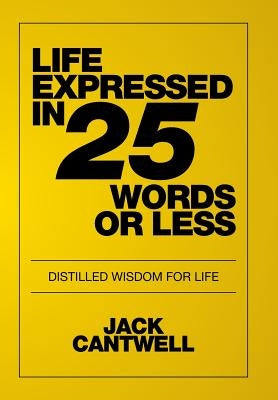 Life Expressed in 25 Words or Less: Distilled Wisdom for Life by Cantwell, Jack