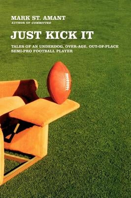 Just Kick It: Tales of an Underdog, Over-Age, Out-Of-Place Semi-Pro Football Player by St Amant, Mark