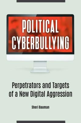 Political Cyberbullying: Perpetrators and Targets of a New Digital Aggression by Bauman, Sheri