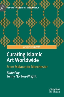 Curating Islamic Art Worldwide: From Malacca to Manchester by Norton-Wright, Jenny