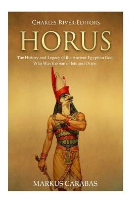Horus: The History and Legacy of the Ancient Egyptian God Who Was the Son of Isis and Osiris by Carabas, Markus