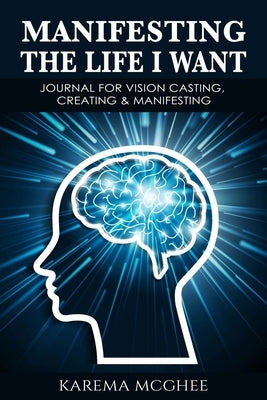 Manifesting The Life I Want, JOURNAL FOR VISION CASTING, CREATING & MANIFESTING by McGhee, Karema H.