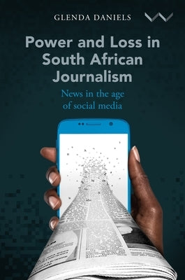 Power and Loss in South African Journalism: News in the Age of Social Media by Daniels, Glenda