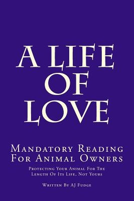 A Life of Love: Mandatory Reading for Animal Owners by Fudge, Aj