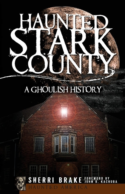 Haunted Stark County: A Ghoulish History by Brake, Sherri