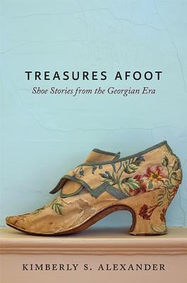 Treasures Afoot: Shoe Stories from the Georgian Era by Alexander, Kimberly S.