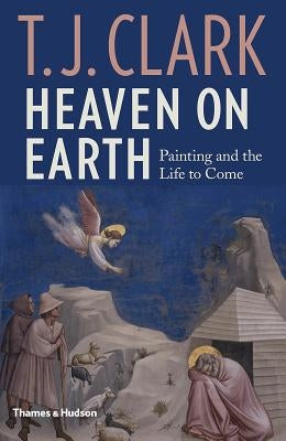 Heaven on Earth: Painting and the Life to Come by Clark, T. J.
