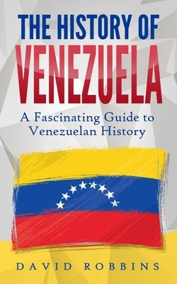 The History of Venezuela: A Fascinating Guide to Venezuelan History by Robbins, David