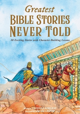Greatest Bible Stories Never Told: 30 Exciting Stories With Character-Building Lessons by Ehrlich, Trever J.