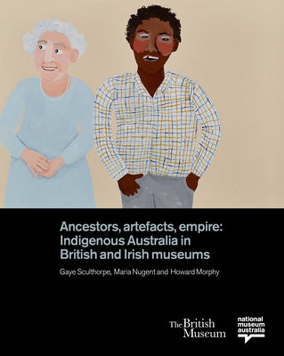 Ancestors, Artefacts, Empire: Indigenous Australia in British and Irish Museums by Sculthorpe, Gaye