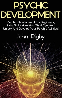 Psychic Development: Psychic Development for Beginners, How to Awaken your Third Eye, and Unlock and Develop your Psychic Abilities! by Rigby, John
