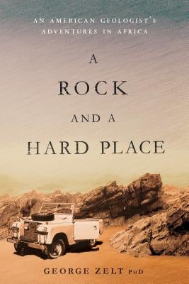 A Rock and a Hard Place: An American Geologist's Adventures in Africa by Zelt Phd, George