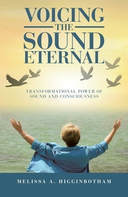 Voicing the Sound Eternal: Transformational Power of Sound and Consciousness by Higginbotham, Melissa a.